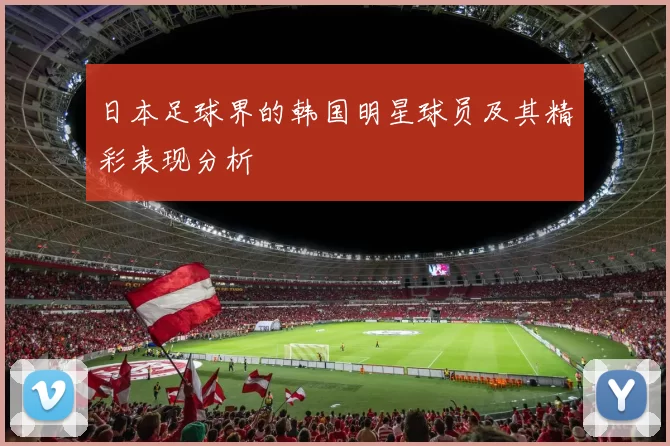日本足球界的韩国明星球员及其精彩表现分析