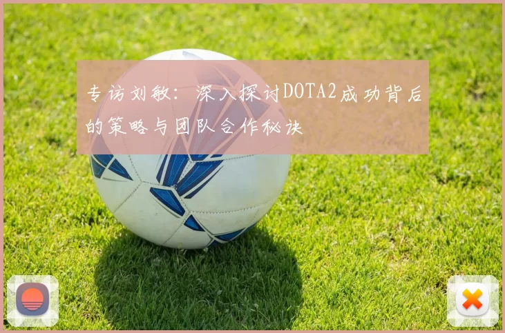 专访刘敏：深入探讨DOTA2成功背后的策略与团队合作秘诀