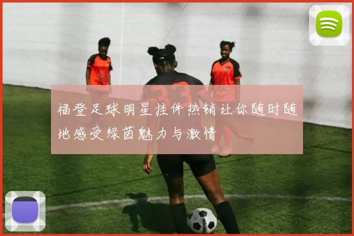 福登足球明星挂件热销让你随时随地感受绿茵魅力与激情