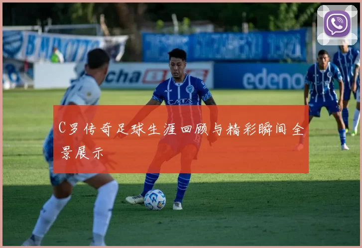 C罗传奇足球生涯回顾与精彩瞬间全景展示