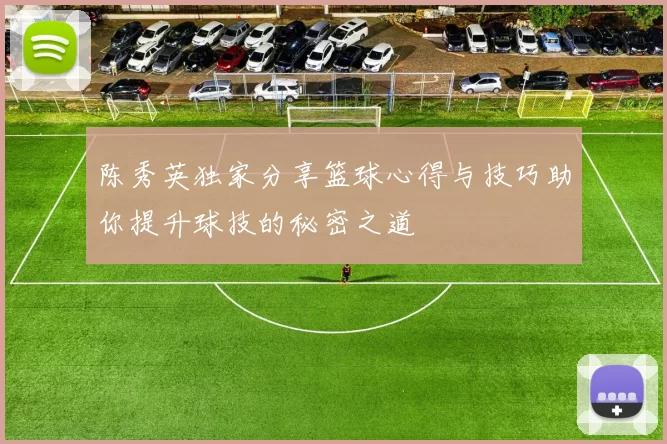 陈秀英独家分享篮球心得与技巧助你提升球技的秘密之道