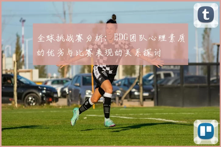 全球挑战赛分析：EDG团队心理素质的优劣与比赛表现的关系探讨