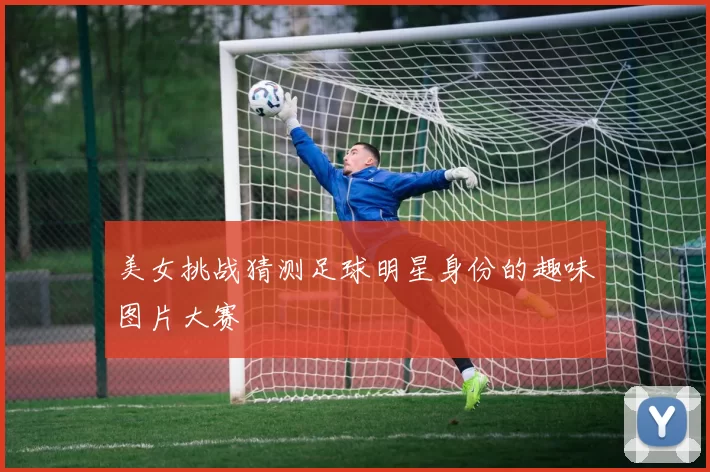 美女挑战猜测足球明星身份的趣味图片大赛