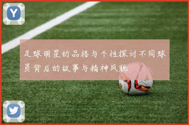 足球明星的品格与个性探讨不同球员背后的故事与精神风貌