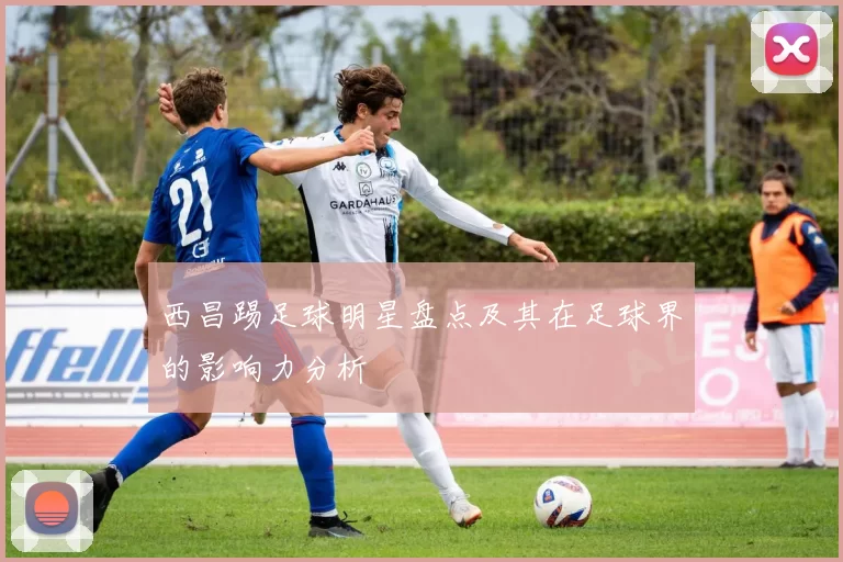 西昌踢足球明星盘点及其在足球界的影响力分析