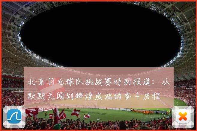 北京羽毛球队挑战赛特别报道：从默默无闻到辉煌成就的奋斗历程