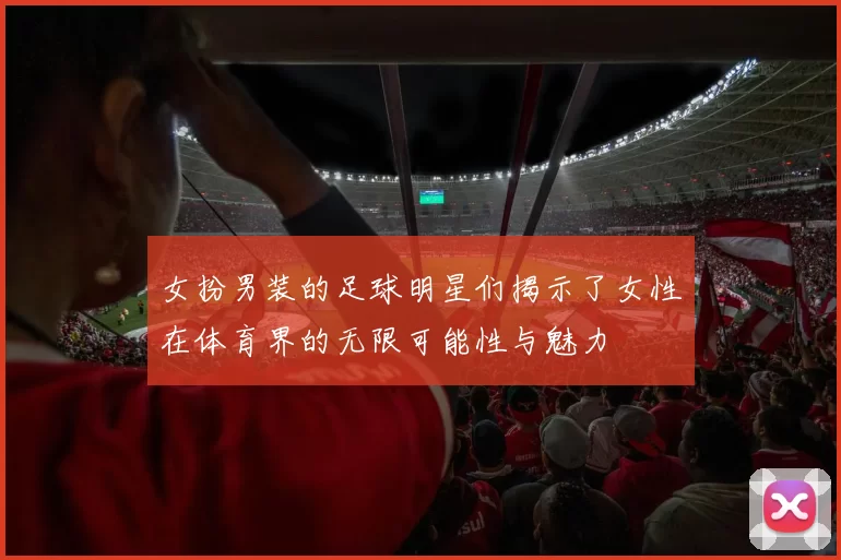 女扮男装的足球明星们揭示了女性在体育界的无限可能性与魅力