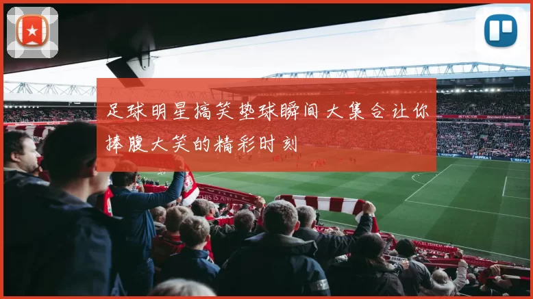 足球明星搞笑垫球瞬间大集合让你捧腹大笑的精彩时刻