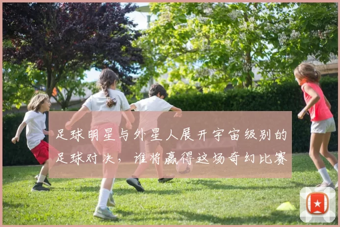 足球明星与外星人展开宇宙级别的足球对决，谁将赢得这场奇幻比赛