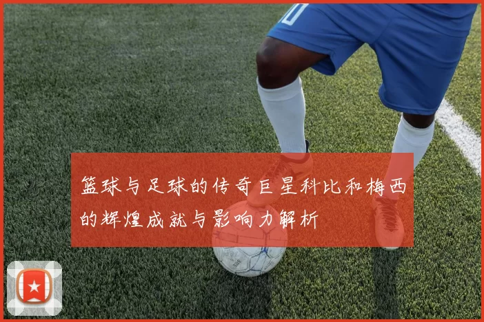 篮球与足球的传奇巨星科比和梅西的辉煌成就与影响力解析