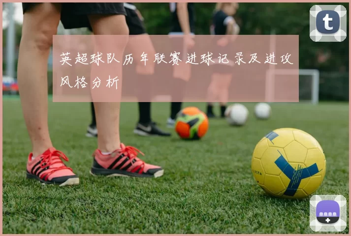英超球队历年联赛进球记录及进攻风格分析