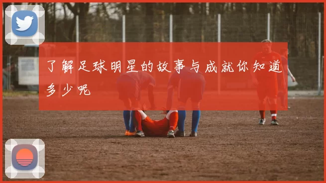 了解足球明星的故事与成就你知道多少呢