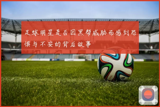 足球明星是否因黑帮威胁而感到恐惧与不安的背后故事
