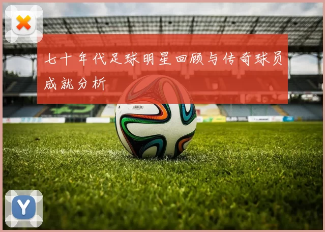 七十年代足球明星回顾与传奇球员成就分析