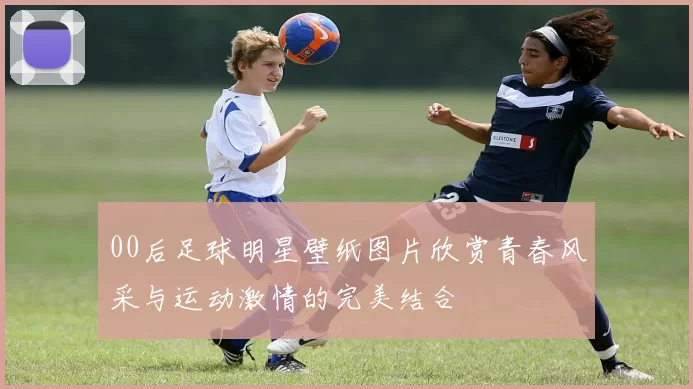 00后足球明星壁纸图片欣赏青春风采与运动激情的完美结合