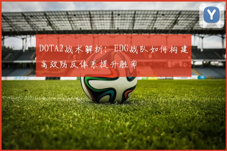 DOTA2战术解析：EDG战队如何构建高效防反体系提升胜率