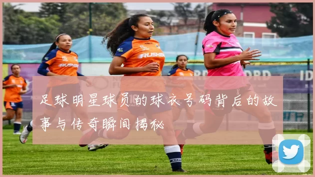 足球明星球员的球衣号码背后的故事与传奇瞬间揭秘