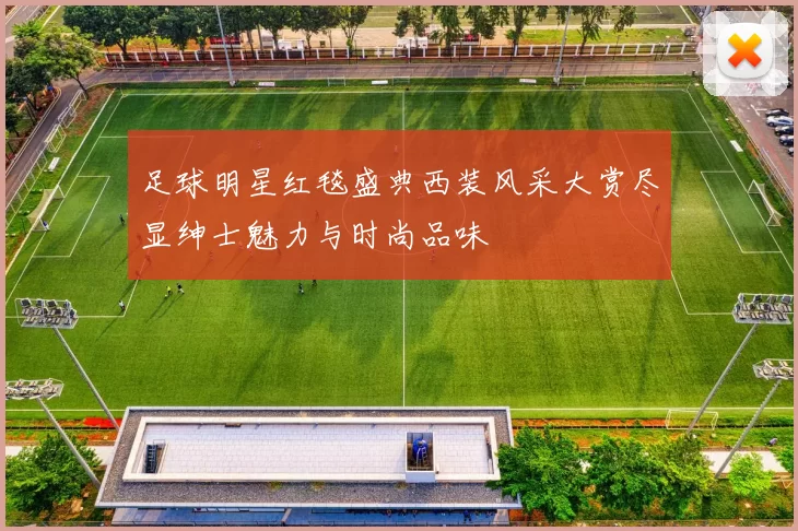 足球明星红毯盛典西装风采大赏尽显绅士魅力与时尚品味