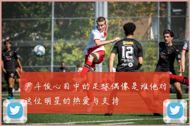 尹斗俊心目中的足球偶像是谁他对这位明星的热爱与支持