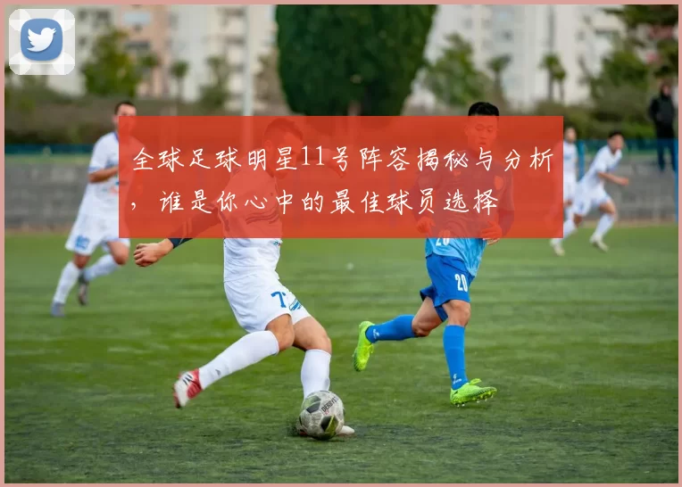 全球足球明星11号阵容揭秘与分析，谁是你心中的最佳球员选择